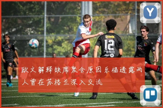欧文解释缺席聚会原因乐福透露两人曾在苏格兰深入交流